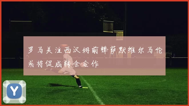 罗马关注西汉姆前锋萨默维尔马伦或将促成转会合作
