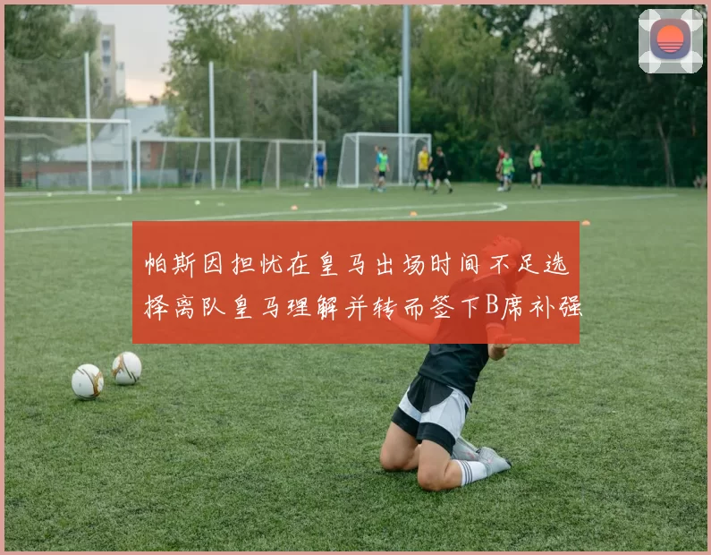 帕斯因担忧在皇马出场时间不足选择离队皇马理解并转而签下B席补强阵容