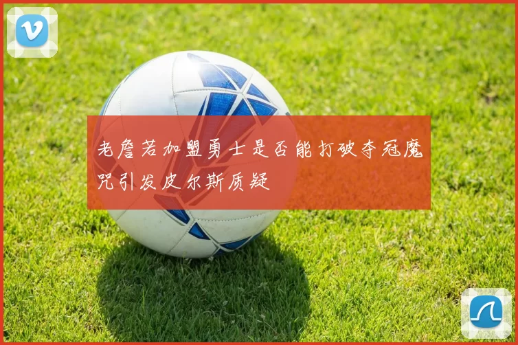 老詹若加盟勇士是否能打破夺冠魔咒引发皮尔斯质疑