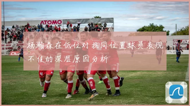 杨瀚森在低位对抗同位置球员表现不佳的深层原因分析