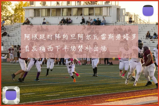 阿根廷对阵约旦阿尔瓦雷斯劳塔罗首发梅西下半场替补出场