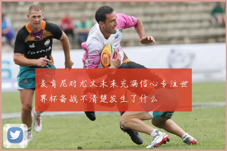 麦肯尼对尤文未来充满信心专注世界杯备战不清楚发生了什么
