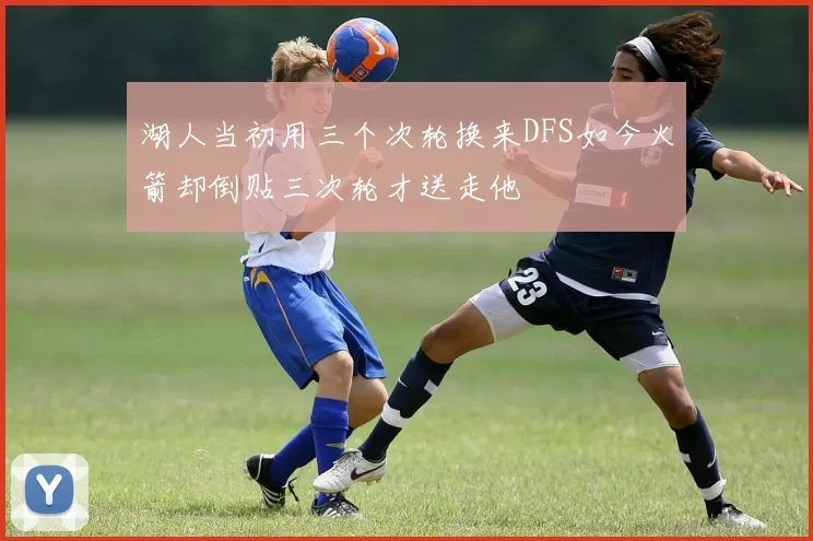湖人当初用三个次轮换来DFS如今火箭却倒贴三次轮才送走他