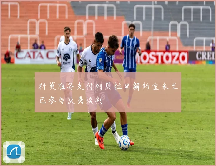 科莫准备支付利贝拉里解约金米兰已参与交易谈判