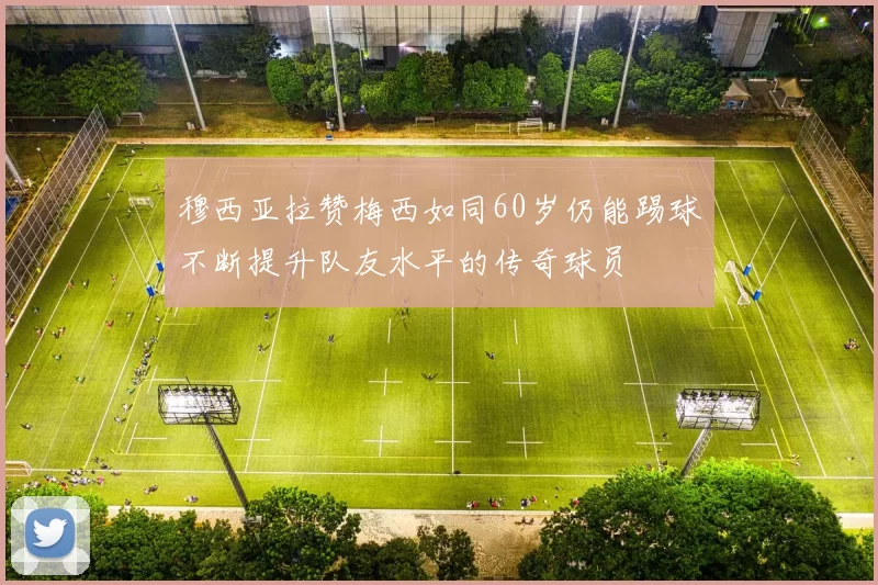 穆西亚拉赞梅西如同60岁仍能踢球不断提升队友水平的传奇球员