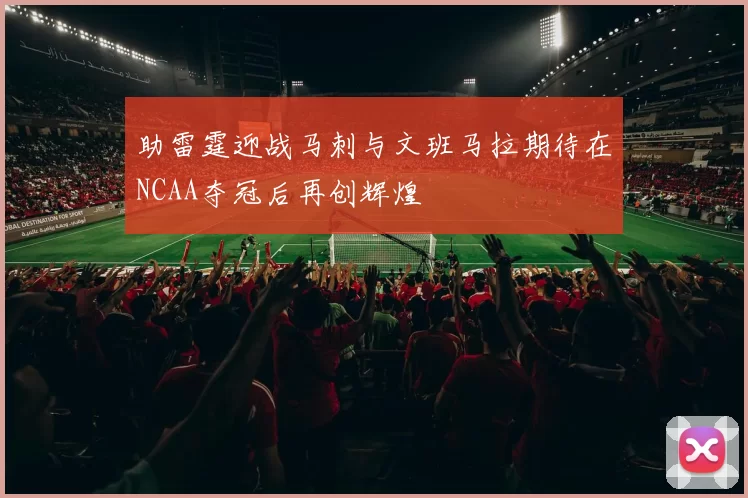 助雷霆迎战马刺与文班马拉期待在NCAA夺冠后再创辉煌